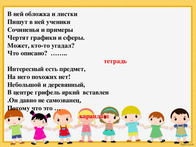 В ней обложка и листки Пишут в ней ученики Сочиненья и примеры Чертят графики и сферы. Может, кто-то угадал? Что описано? ……..  тетрадь Интересный есть предмет, На него похожих нет! Небольшой и деревянный, В центре грифель яркий вставлен .Он давно не самозванец, Потому что это …  карандаш