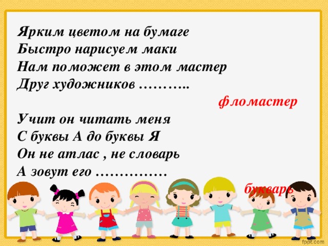 Ярким цветом на бумаге Быстро нарисуем маки Нам поможет в этом мастер Друг художников ………..  фломастер Учит он читать меня С буквы А до буквы Я Он не атлас , не словарь А зовут его ……………  букварь