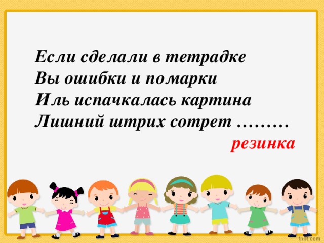 Если сделали в тетрадке Вы ошибки и помарки Иль испачкалась картина Лишний штрих сотрет ………  резинка