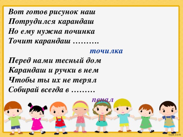 Вот готов рисунок наш Потрудился карандаш Но ему нужна починка Точит карандаш ……….  точилка Перед нами тесный дом Карандаш и ручки в нем Чтобы ты их не терял Собирай всегда в ………  пенал  