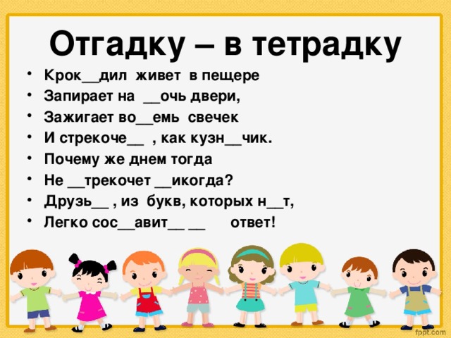 Отгадку – в тетрадку Крок__дил живет в пещере Запирает на __очь двери, Зажигает во__емь свечек И стрекоче__ , как кузн__чик. Почему же днем тогда Не __трекочет __икогда? Друзь__ , из букв, которых н__т, Легко сос__авит__ __ ответ!