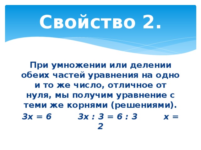 Свойство 2. При умножении или делении обеих частей уравнения на одно и то же число, отличное от нуля, мы получим уравнение с теми же корнями (решениями). 3x = 6         3x : 3 = 6 : 3         x = 2