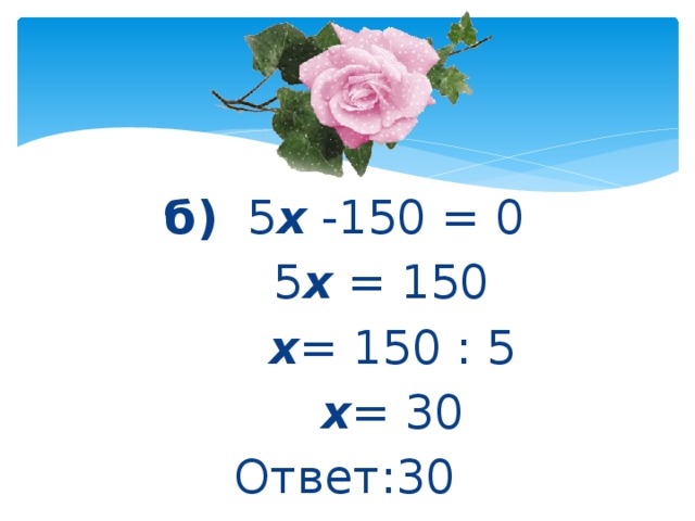 б)   5 х  -150 = 0      5 х  = 150       х = 150 : 5       х = 30 Ответ:30