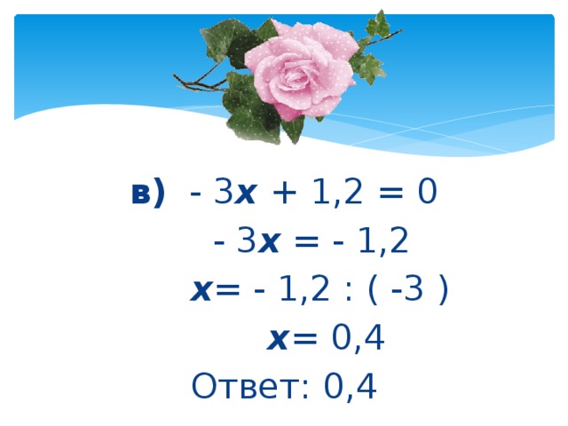 в)   - 3 х  + 1,2 = 0     - 3 х  = - 1,2       х = - 1,2 : ( -3 )        х = 0,4 Ответ: 0,4