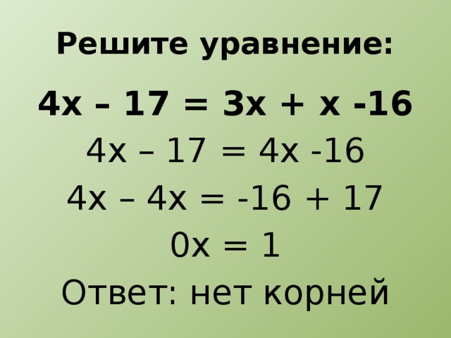 Решите уравнение: 4х – 17 = 3х + х -16 4х – 17 = 4х -16 4х – 4х = -16 + 17 0х = 1 Ответ: нет корней