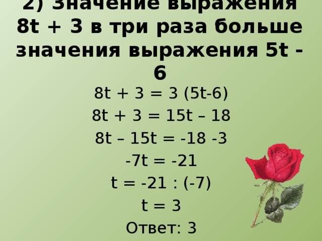 2) Значение выражения 8t + 3 в три раза больше значения выражения 5t - 6 8t + 3 = 3 (5t-6) 8t + 3 = 15t – 18 8t – 15t = -18 -3 -7t = -21 t = -21 : (-7) t = 3 Ответ: 3