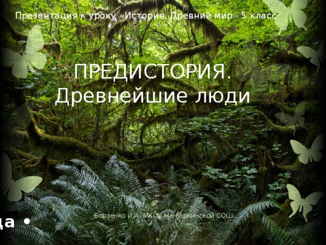 Презентация к уроку «История. Древний мир» 5 класс ПРЕДИСТОРИЯ. Древнейшие люди Текст, прокручиваемый до завершения показа слайда • Борзенко И.А. МКОУ Манушкинской СОШ.