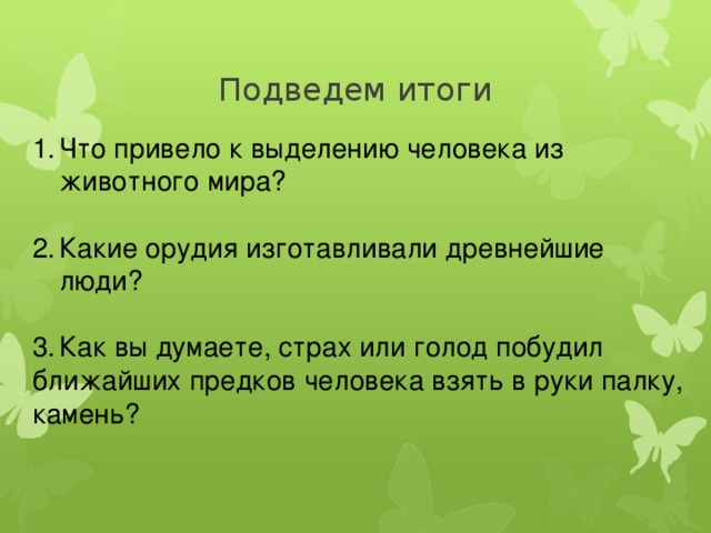 Подведем итоги Что привело к выделению человека из животного мира? Какие орудия изготавливали древнейшие люди? Как вы думаете, страх или голод побудил ближайших предков человека взять в руки палку, камень?