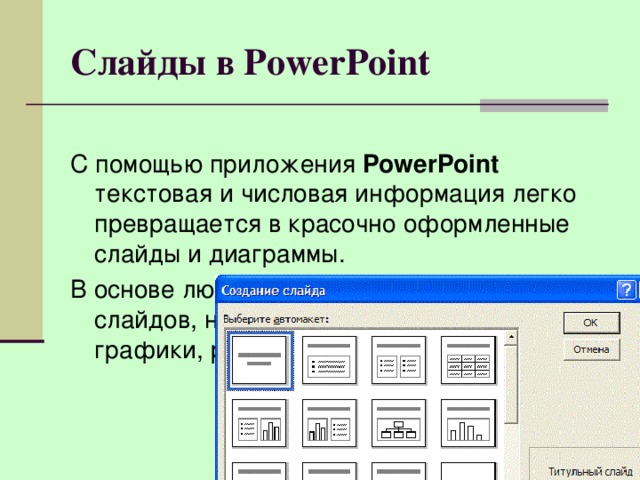 Слайды в PowerPoint С помощью приложения PowerPoint текстовая и числовая информация легко превращается в красочно оформленные слайды и диаграммы. В основе любой презентации лежит набор слайдов, на которых размещаются текст, графики, рисунки.