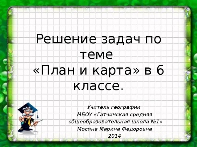 Решение задач по теме  «План и карта» в 6 классе. Учитель географии МБОУ «Гатчинская средняя  общеобразовательная школа №1» Мосина Марина Федоровна 2014