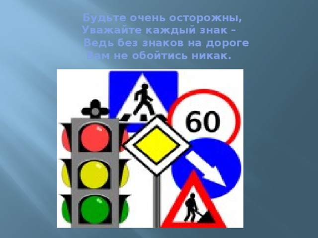 Будьте очень осторожны,  Уважайте каждый знак –  Ведь без знаков на дороге  Вам не обойтись никак.