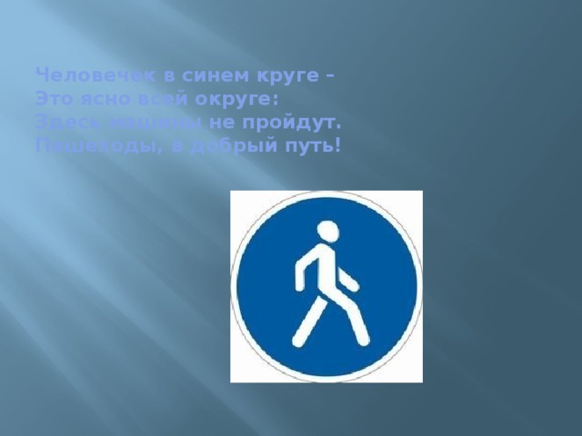 Человечек в синем круге –  Это ясно всей округе:  Здесь машины не пройдут.  Пешеходы, в добрый путь!