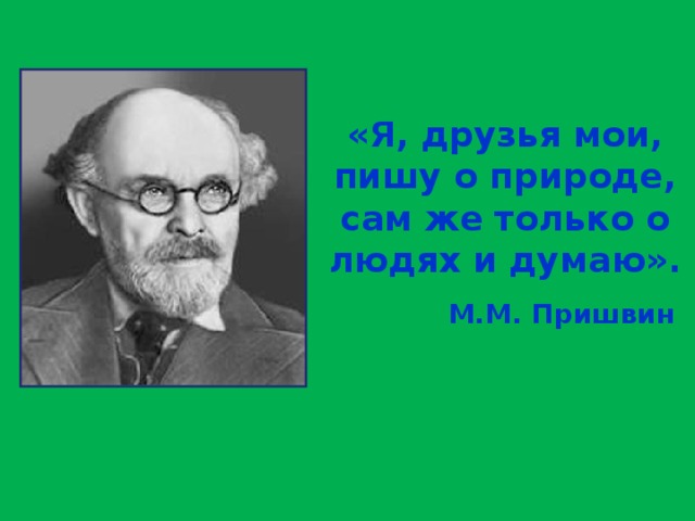 «Я, друзья мои, пишу о природе, сам же только о людях и думаю».  М.М. Пришвин