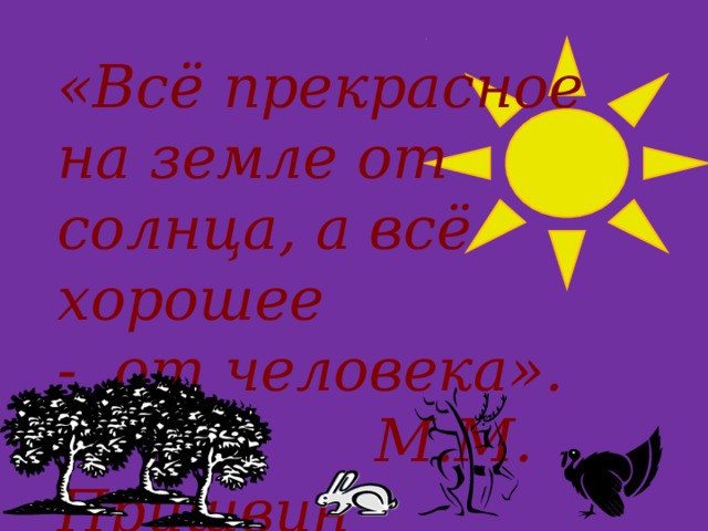 «Всё прекрасное на земле от солнца, а всё хорошее  - от человека».  М.М. Пришвин