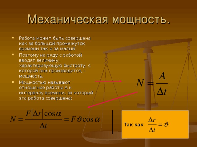 Механическая мощность. Работа может быть совершена как за большой промежуток времени так и за малый. Поэтому на ряду с работой вводят величину, характеризующую быстроту, с которой она производится, - мощность. Мощностью называют отношение работы А к интервалу времени, за который эта работа совершена:   Так как