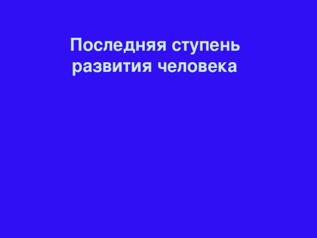 Последняя ступень развития человека