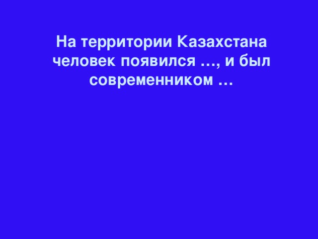 На территории Казахстана человек появился …, и был современником …