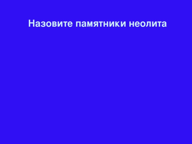 Назовите памятники неолита