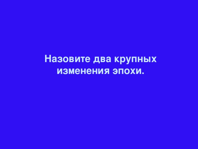 Назовите два крупных изменения эпохи.