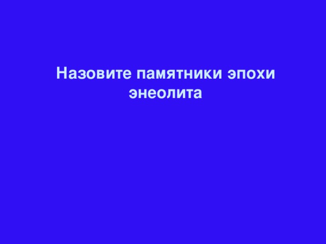 Назовите памятники эпохи энеолита