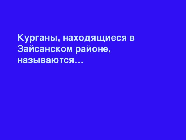 Курганы, находящиеся в Зайсанском районе, называются…