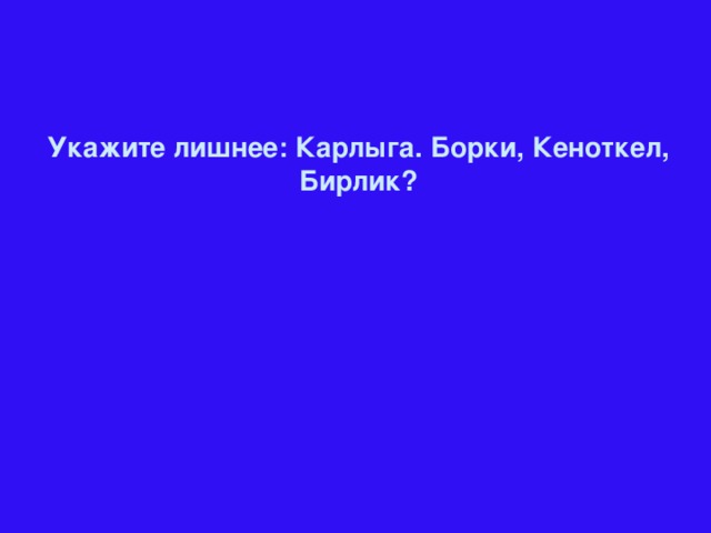 Укажите лишнее: Карлыга. Борки, Кеноткел, Бирлик?