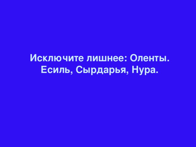 Исключите лишнее: Оленты. Есиль, Сырдарья, Нура.