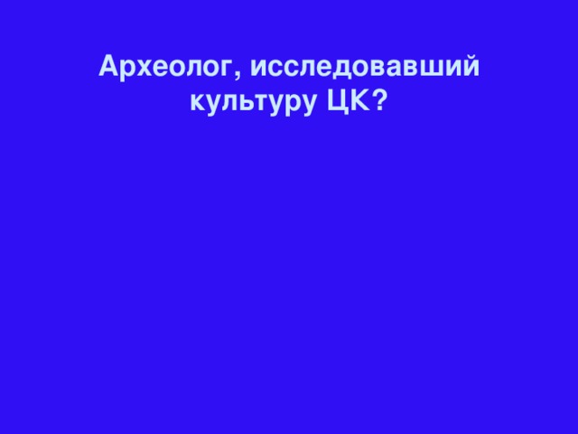 Археолог, исследовавший культуру ЦК?