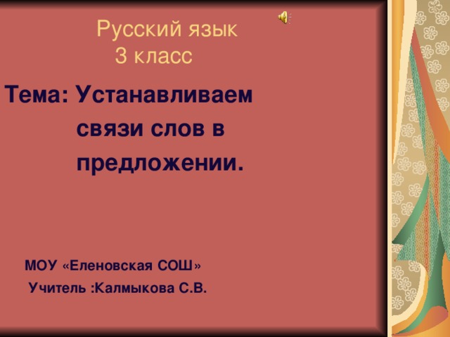 Русский язык  3 класс Тема: Устанавливаем  связи слов в  предложении.    МОУ «Еленовская СОШ»  Учитель :Калмыкова С.В.