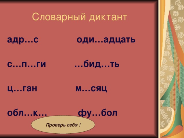 Словарный диктант адр…с оди…адцать  с…п…ги …бид…ть  ц…ган м…сяц  обл…к… фу…бол  Проверь себя !