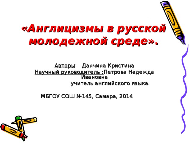 « Англицизмы в русской молодежной среде ».   Авторы : Данчина Кристина Научный руководитель : Петрова Надежда Ивановна  учитель английского языка. МБГОУ СОШ №145, Самара, 2014