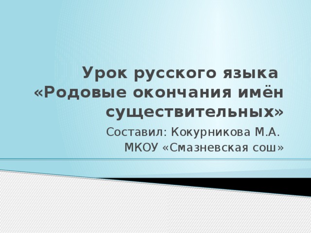 Урок русского языка  «Родовые окончания имён существительных» Составил: Кокурникова М.А. МКОУ «Смазневская сош»