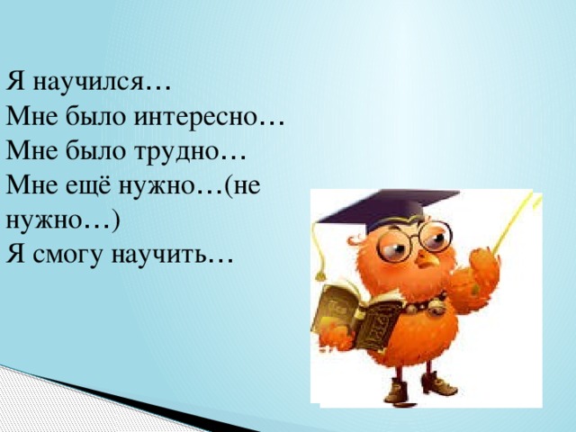 Я научился …  Мне было интересно …  Мне было трудно … Мне ещё нужно … (не нужно … ) Я смогу научить …