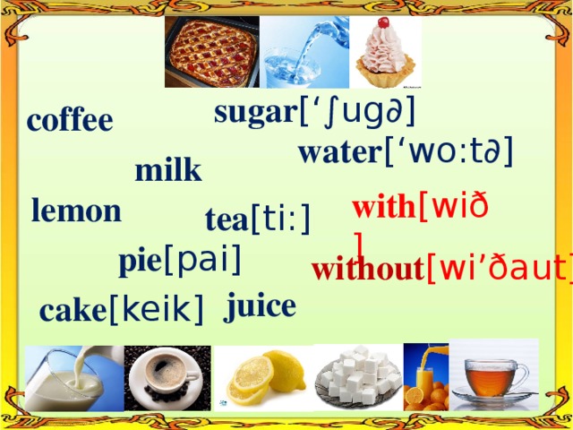 sugar [‘∫ug∂] coffee water [‘wo:t∂] milk with [wið] lemon tea [ti:]  pie [pai] without [wi’ðaut] juice cake [keik]
