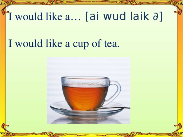 I would like a…  [ai wud laik ∂] I would like a cup of tea.