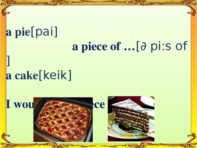 a pie [pai]   a piece of … [∂ pi:s of ] a cake [keik]  I would like a piece of cake.