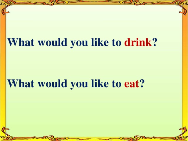 What would you like to drink ?   What would you like to eat ?