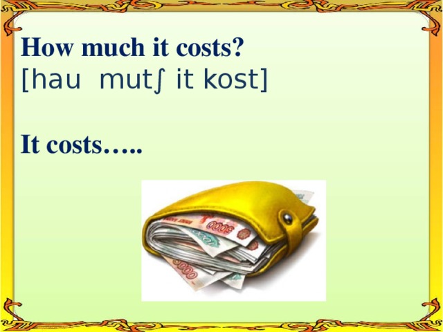 How much it costs?  [hau mut∫ it kost]  It costs…..