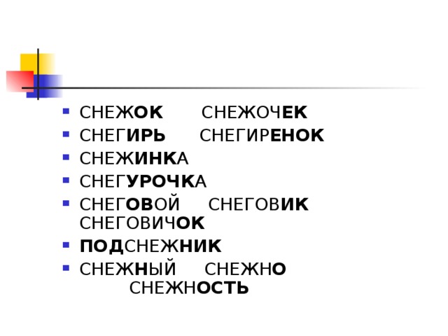 СНЕЖ ОК СНЕЖОЧ ЕК  СНЕГ ИРЬ СНЕГИР ЕНОК СНЕЖ ИНК А СНЕГ УРОЧК А СНЕГ ОВ ОЙ СНЕГОВ ИК СНЕГОВИЧ ОК ПОД СНЕЖ НИК СНЕЖ Н ЫЙ СНЕЖН О СНЕЖН ОСТЬ