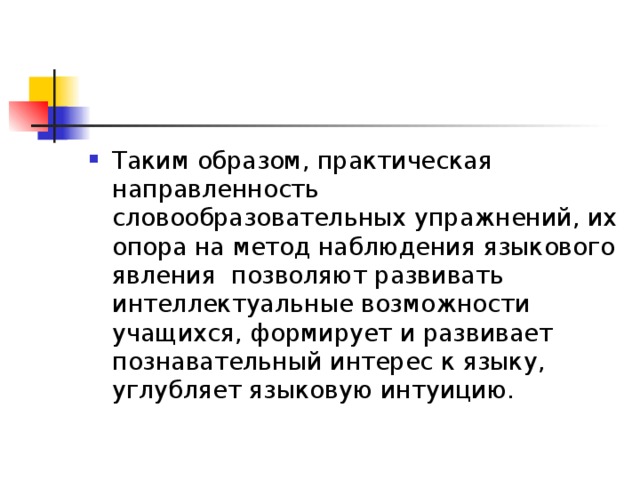 Таким образом, практическая направленность словообразовательных упражнений, их опора на метод наблюдения языкового явления позволяют развивать интеллектуальные возможности учащихся, формирует и развивает познавательный интерес к языку, углубляет языковую интуицию.