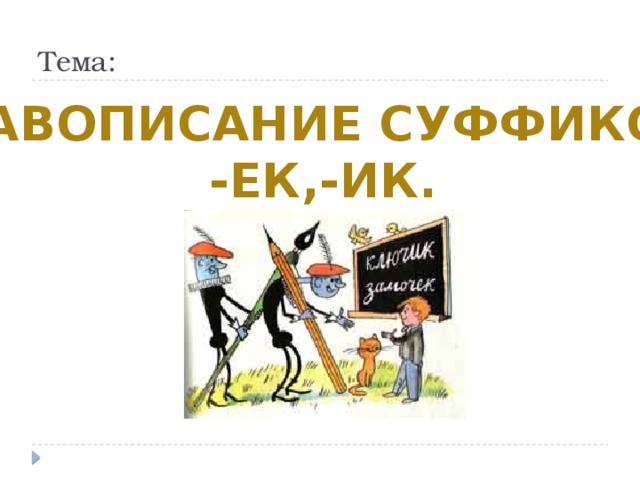 Тема: Правописание суффиксов -ЕК,-ИК. А что нам нужно узнать на уроке? Чему научиться, или все и так ясно и понятно? А как Вы думаете, зачем нам знать правописание этих суффиксов? ( чтобы быть грамотным, писать без ошибок). Да, Вы правы, ребята, грамотность важна.