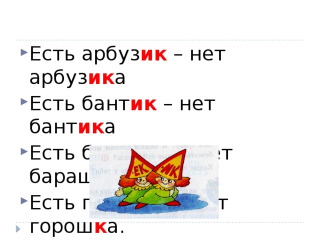 Есть арбуз ик  – нет арбуз ик а Есть бант ик  – нет бант ик а Есть бараш ек  – нет бараш к а Есть горош ек – нет горош к а.