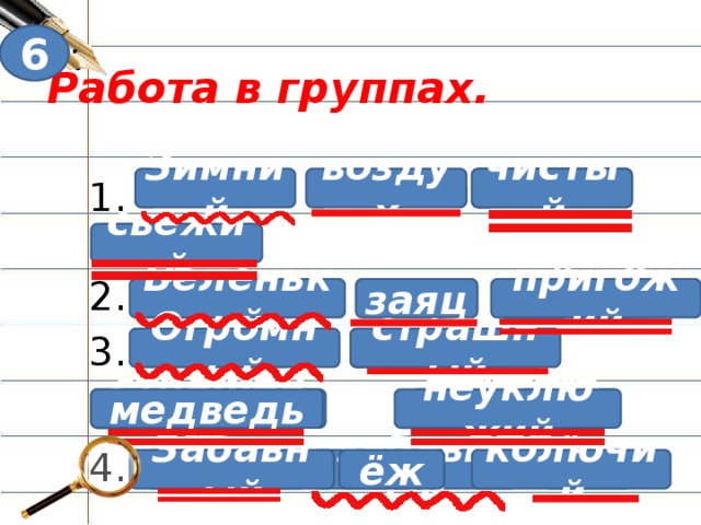 6 Работа в группах. 1. чистый воздух чист, Зимний свежий свеж. 2. пригожий пригож. Беленький заяц 3. Огромный страшный медведь Расследование продолжается, оно близко к завершению. Но вот еще один важный свидетель, который видел прилагательное по дороге в страну Синтаксиса. Нам нужно определить синтаксическую роль прилагательных в предложении. Работа со взаимопроверкой. В группах. Работа с карточками. - Составьте предложения, заменяя, где это необходимо полное прилагательное краткими. - Подчеркните главные члены предложения. 1 Зимний, воздух, чистый, свежий. 2 Беленький, заяц, пригожий. 3 Огромный, страшный, медведь, неуклюжий. 4 Забавный, ёж, колючий. Оцените работу вашей группы. Если вы хорошо поработали, пожмите друг другу руки. неуклюж. неуклюжий медведь страшен и 4. забавный Колюч ёж. колючий ёж Забавный