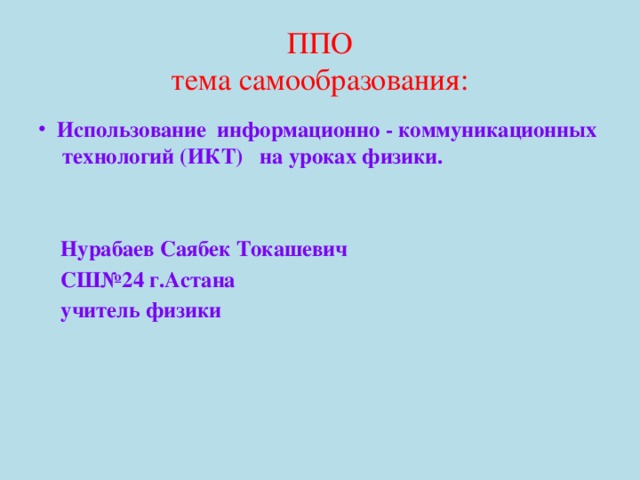 ППО  тема самообразования: Использование информационно - коммуникационных технологий (ИКТ) на уроках физики.    Нурабаев Саябек Токашевич  СШ№24 г.Астана  учитель физики