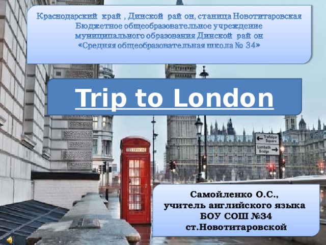 Trip to London Самойленко О.С., учитель английского языка БОУ СОШ №34 ст.Новотитаровской