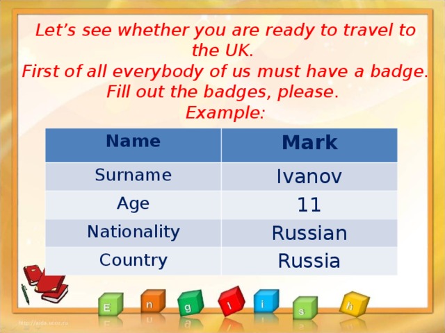 Let’s see whether you are ready to travel to the UK.  First of all everybody of us must have a badge.  Fill out the badges, please.  Example: Name Mark Surname Ivanov Age 11 Nationality Russian Country Russia