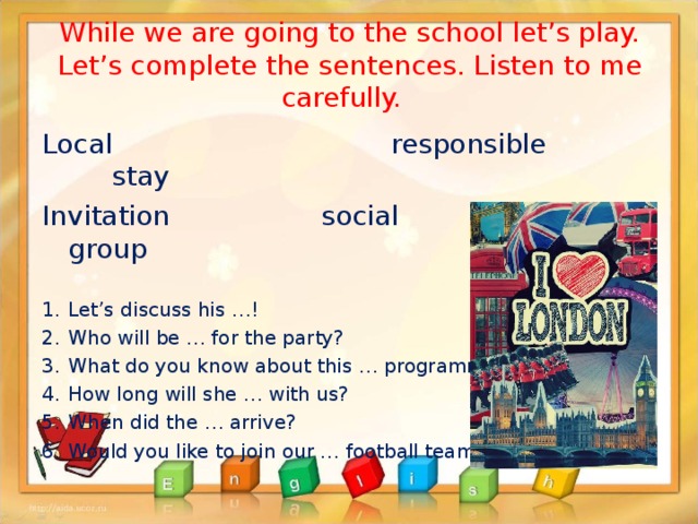 While we are going to the school let’s play. Let’s complete the sentences. Listen to me carefully. Local     responsible   stay Invitation    social    group