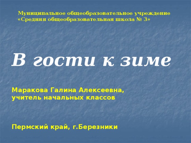 Муниципальное общеобразовательное учреждение «Средняя общеобразовательная школа № 3» В гости к зиме Маракова Галина Алексеевна, учитель начальных классов    Пермский край, г.Березники