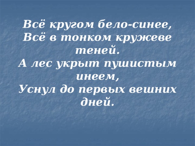 Всё кругом бело-синее,  Всё в тонком кружеве теней.  А лес укрыт пушистым инеем,  Уснул до первых вешних дней.