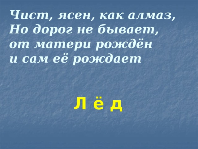 Чист, ясен, как алмаз,  Но дорог не бывает,  от матери рождён  и сам её рождает Л ё д